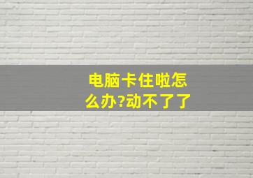 电脑卡住啦怎么办?动不了了