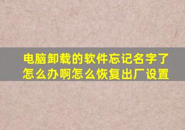 电脑卸载的软件忘记名字了怎么办啊怎么恢复出厂设置