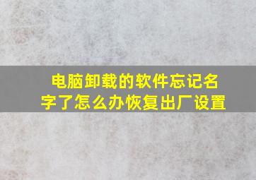 电脑卸载的软件忘记名字了怎么办恢复出厂设置