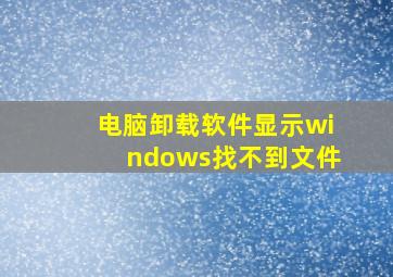 电脑卸载软件显示windows找不到文件