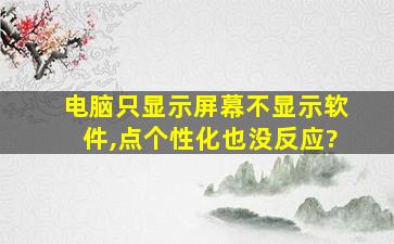 电脑只显示屏幕不显示软件,点个性化也没反应?