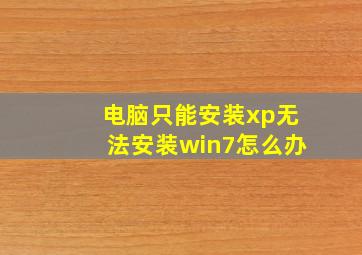 电脑只能安装xp无法安装win7怎么办