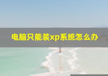 电脑只能装xp系统怎么办