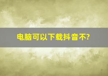 电脑可以下载抖音不?