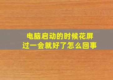 电脑启动的时候花屏过一会就好了怎么回事