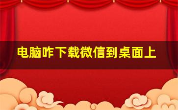 电脑咋下载微信到桌面上