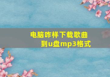 电脑咋样下载歌曲到u盘mp3格式