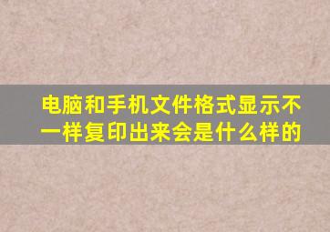 电脑和手机文件格式显示不一样复印出来会是什么样的