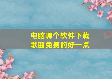 电脑哪个软件下载歌曲免费的好一点