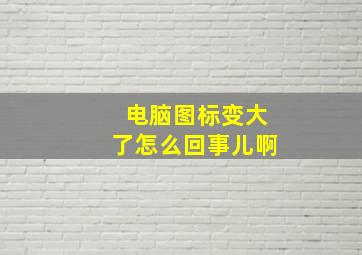 电脑图标变大了怎么回事儿啊