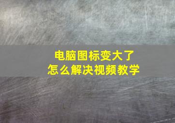 电脑图标变大了怎么解决视频教学