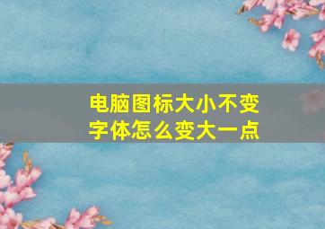 电脑图标大小不变字体怎么变大一点