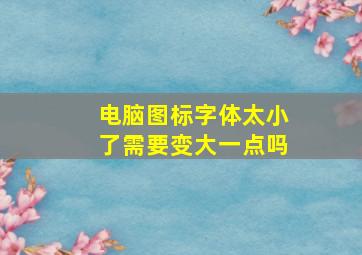 电脑图标字体太小了需要变大一点吗