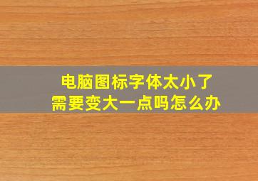 电脑图标字体太小了需要变大一点吗怎么办