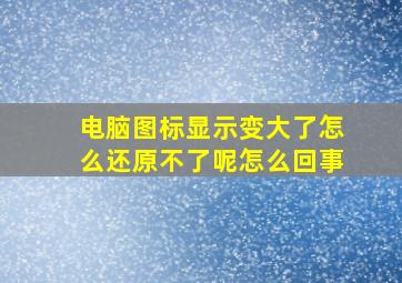 电脑图标显示变大了怎么还原不了呢怎么回事