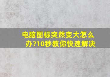 电脑图标突然变大怎么办?10秒教你快速解决