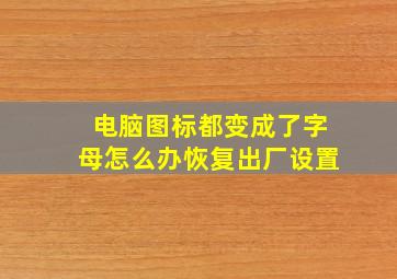 电脑图标都变成了字母怎么办恢复出厂设置