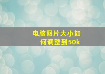 电脑图片大小如何调整到50k