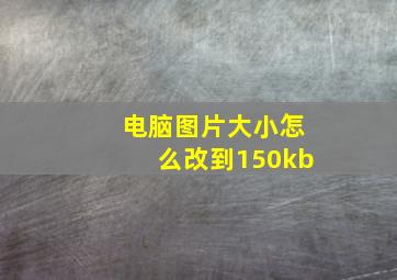 电脑图片大小怎么改到150kb