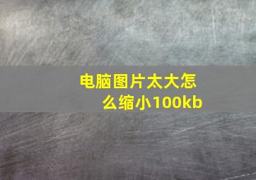 电脑图片太大怎么缩小100kb