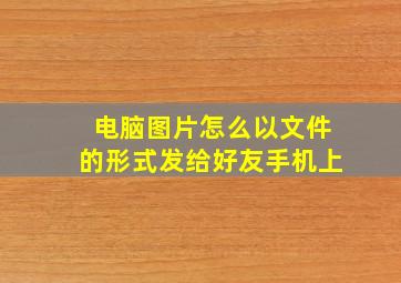 电脑图片怎么以文件的形式发给好友手机上