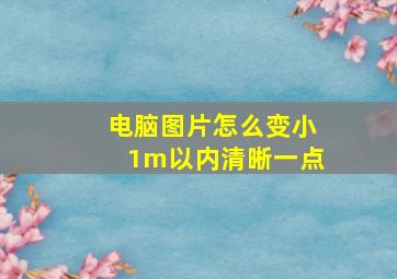 电脑图片怎么变小1m以内清晰一点