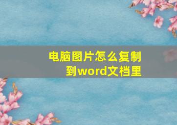 电脑图片怎么复制到word文档里