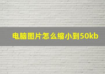 电脑图片怎么缩小到50kb