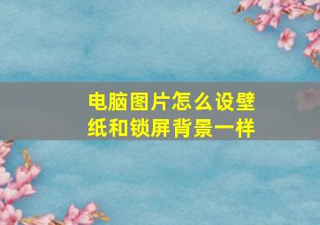 电脑图片怎么设壁纸和锁屏背景一样