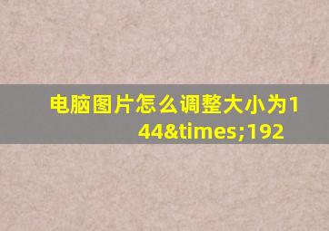 电脑图片怎么调整大小为144×192