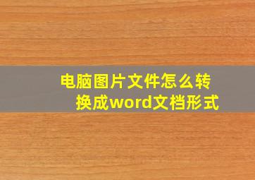 电脑图片文件怎么转换成word文档形式