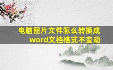 电脑图片文件怎么转换成word文档格式不变动