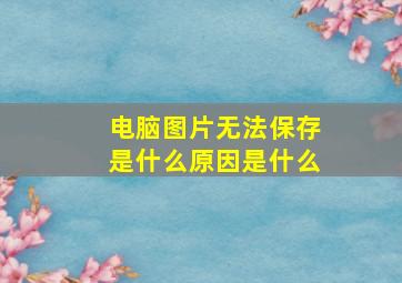 电脑图片无法保存是什么原因是什么