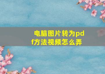 电脑图片转为pdf方法视频怎么弄