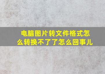 电脑图片转文件格式怎么转换不了了怎么回事儿