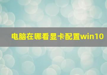 电脑在哪看显卡配置win10