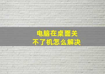 电脑在桌面关不了机怎么解决