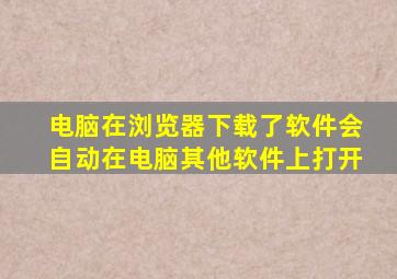 电脑在浏览器下载了软件会自动在电脑其他软件上打开