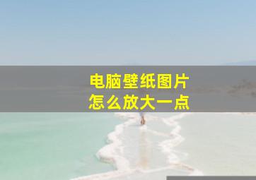 电脑壁纸图片怎么放大一点