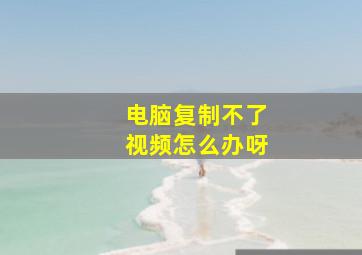 电脑复制不了视频怎么办呀