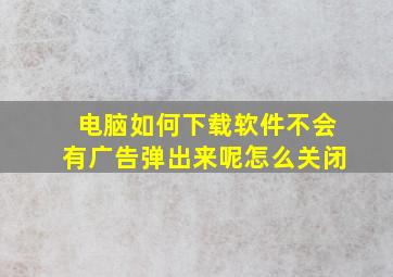 电脑如何下载软件不会有广告弹出来呢怎么关闭