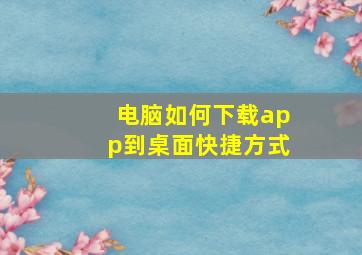 电脑如何下载app到桌面快捷方式