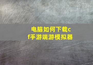 电脑如何下载cf手游端游模拟器