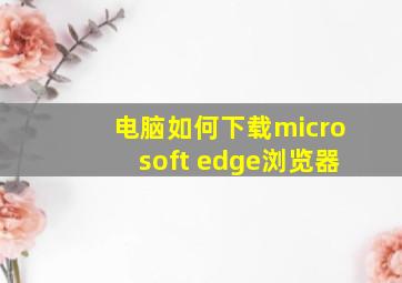 电脑如何下载microsoft edge浏览器