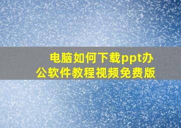 电脑如何下载ppt办公软件教程视频免费版