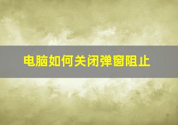 电脑如何关闭弹窗阻止