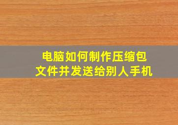 电脑如何制作压缩包文件并发送给别人手机