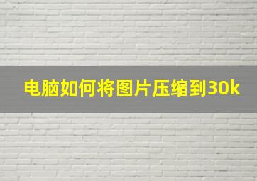 电脑如何将图片压缩到30k