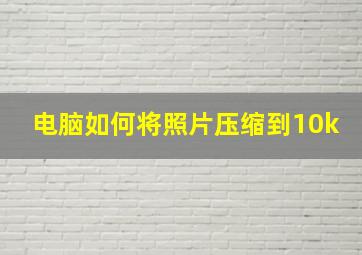 电脑如何将照片压缩到10k