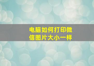 电脑如何打印微信图片大小一样